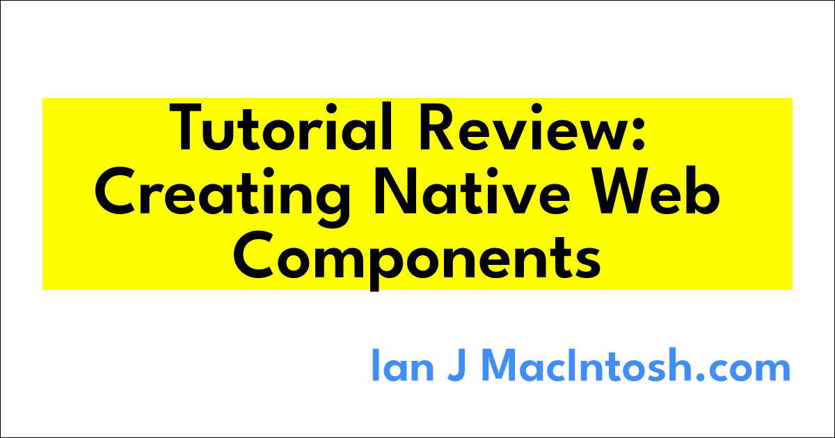 Tutorial Review: Creating Native Web Components | Ian J MacIntosh.com